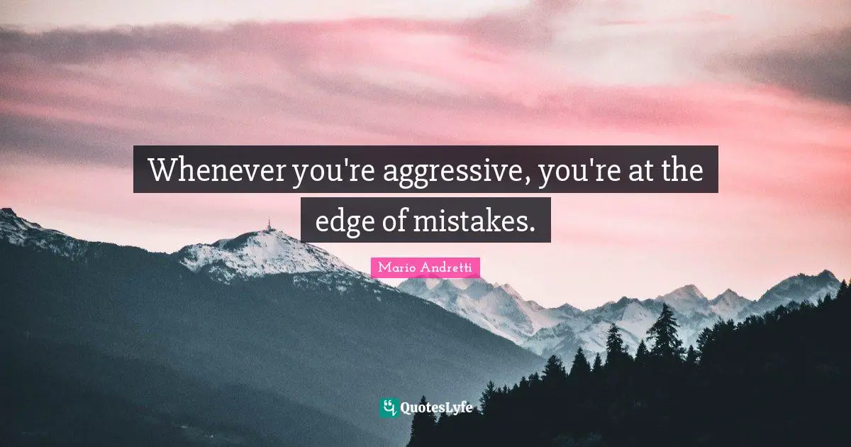 Mario Andretti Quotes: "Whenever you're aggressive, you're at the edge of mistakes."