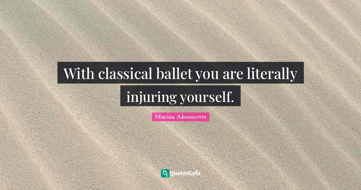 Marina Abramovic Quotes: "With classical ballet you are literally injuring yourself."