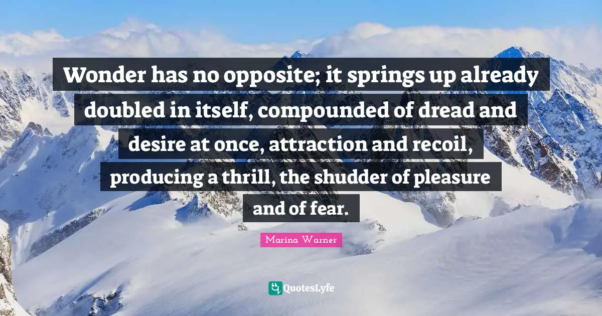 Wonder has no opposite; it springs up already doubled in itself, compounded of dread and desire at once, attraction and recoil, producing a thrill, the shudder of pleasure and of fear.
