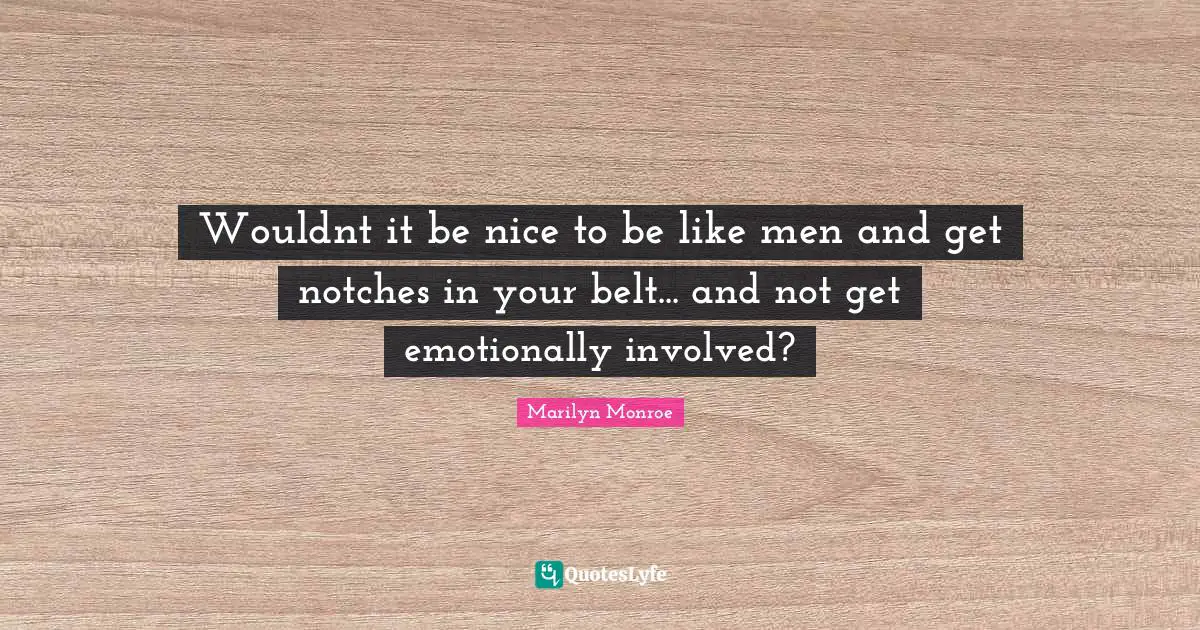 Wouldnt it be nice to be like men and get notches in your belt... and not get emotionally involved?