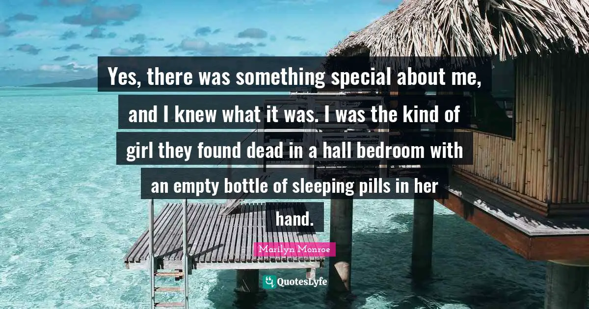 Bedroom Quotes: "Yes, there was something special about me, and I knew what it was. I was the kind of girl they found dead in a hall bedroom with an empty bottle of sleeping pills in her hand."