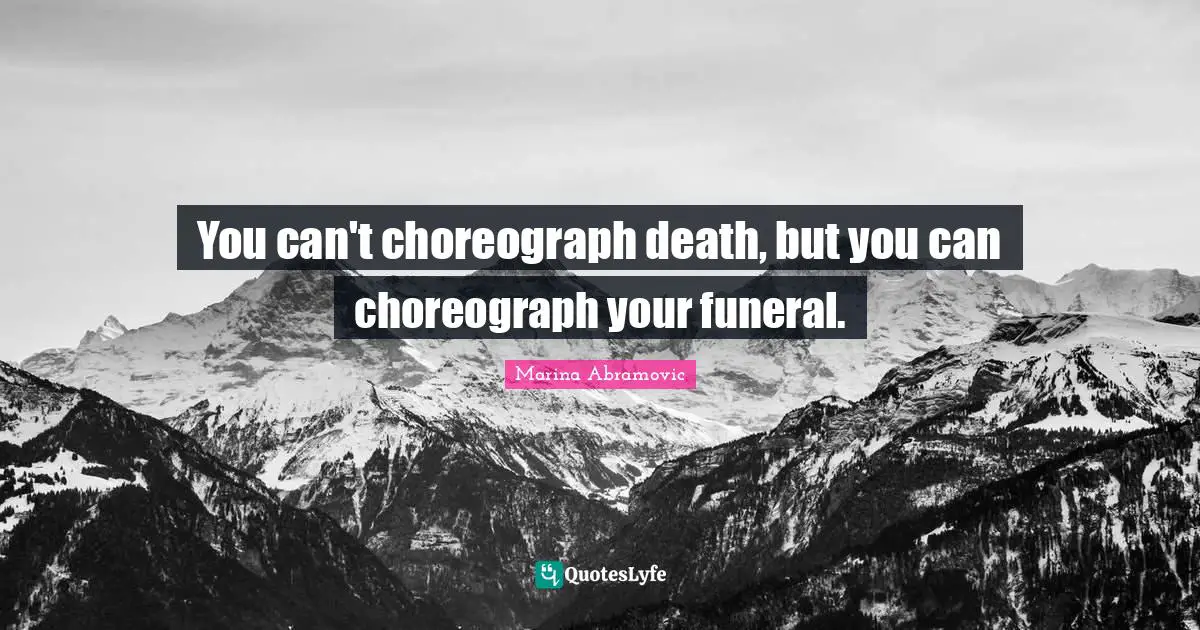 You can't choreograph death, but you can choreograph your funeral.