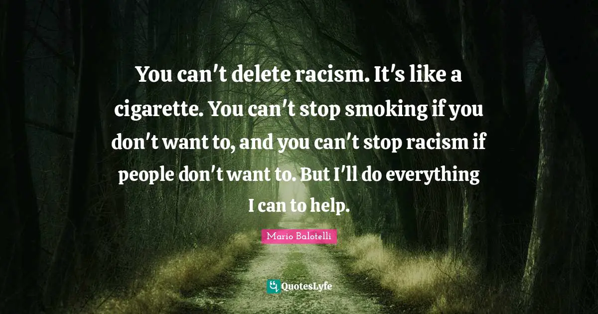 Cigarette Quotes: "You can't delete racism. It's like a cigarette. You can't stop smoking if you don't want to, and you can't stop racism if people don't want to. But I'll do everything I can to help."