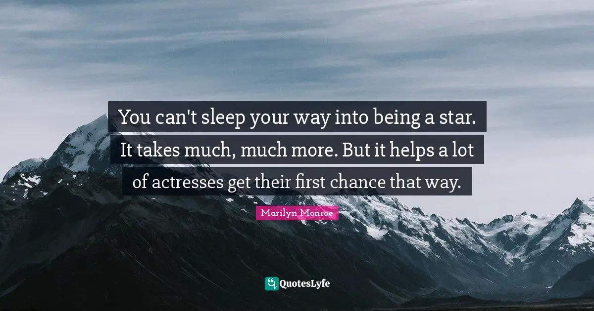 You can't sleep your way into being a star. It takes much, much more. But it helps a lot of actresses get their first chance that way.
