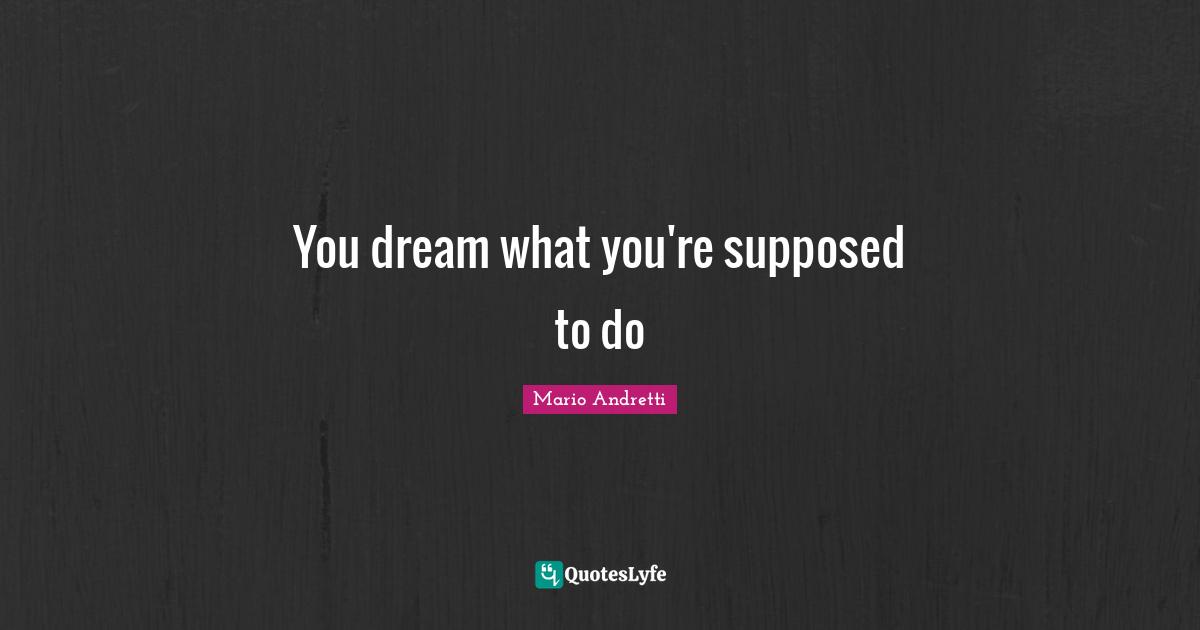 Mario Andretti Quotes: "You dream what you're supposed to do"