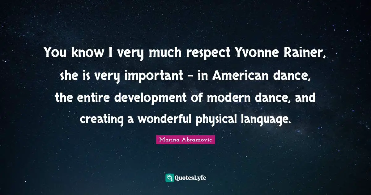 You know I very much respect Yvonne Rainer, she is very important - in American dance, the entire development of modern dance, and creating a wonderful physical language.