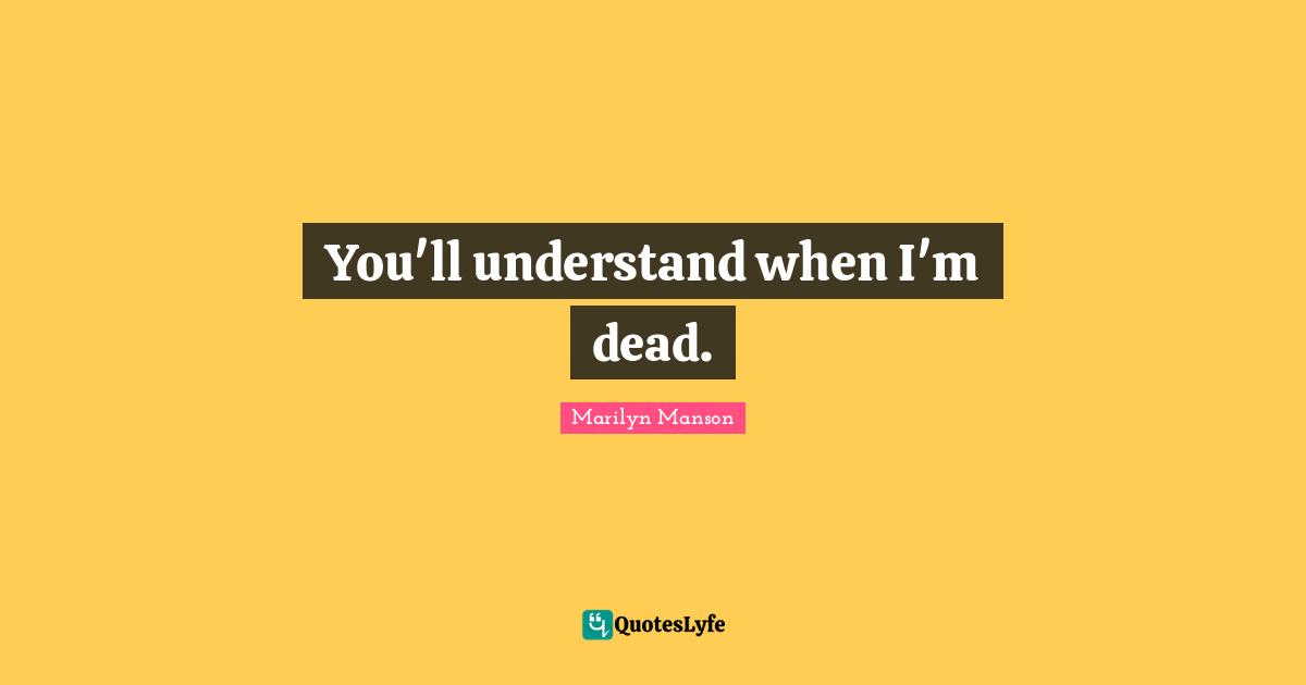 You'll understand when I'm dead.