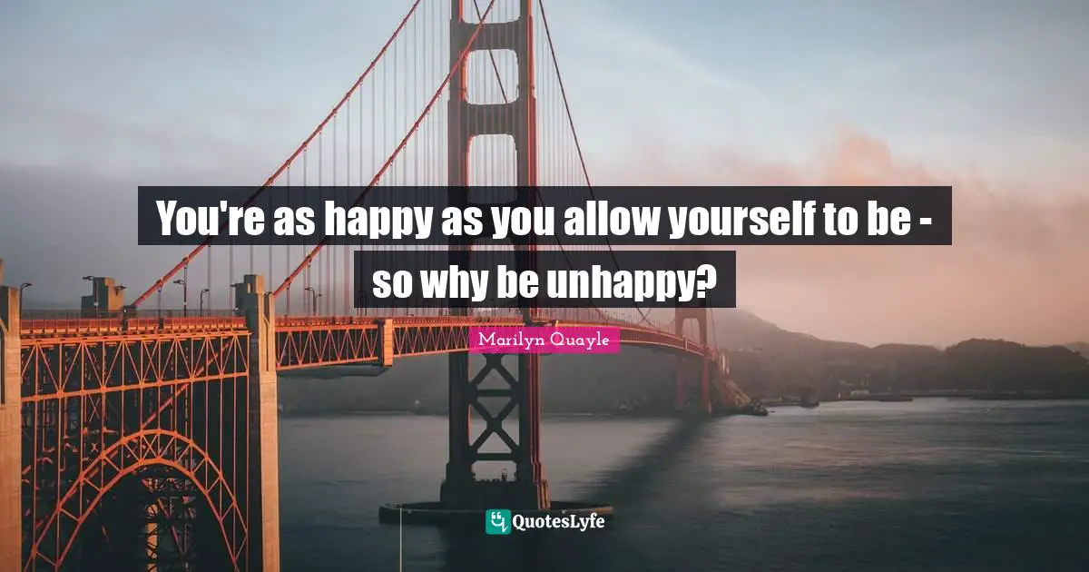 You're as happy as you allow yourself to be - so why be unhappy?