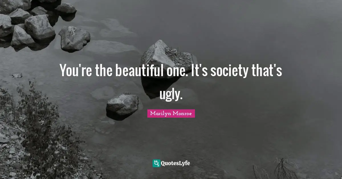 You're the beautiful one. It's society that's ugly.