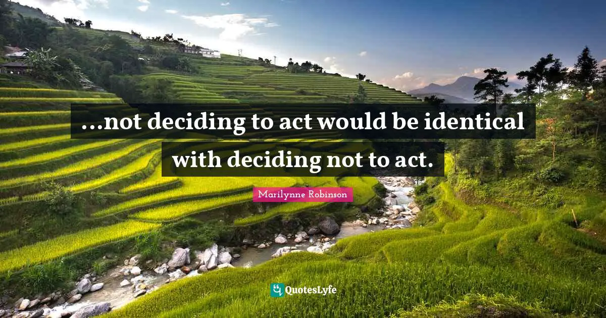 ...not deciding to act would be identical with deciding not to act.