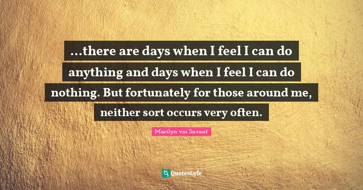 ...there are days when I feel I can do anything and days when I feel I can do nothing. But fortunately for those around me, neither sort occurs very often.