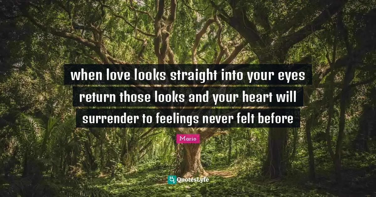 when love looks straight into your eyes return those looks and your heart will surrender to feelings never felt before