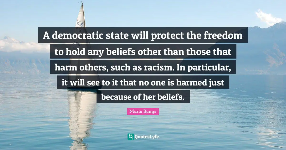 A democratic state will protect the freedom to hold any beliefs other than those that harm others, such as racism. In particular, it will see to it that no one is harmed just because of her beliefs.
