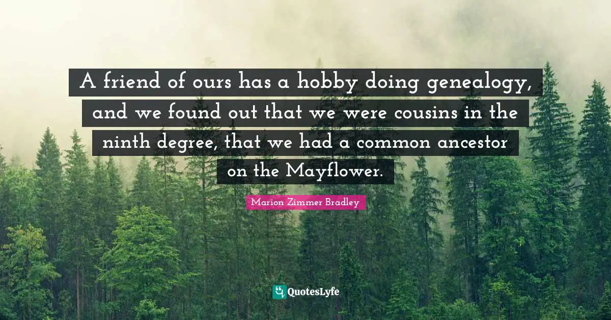 Hobbies Quotes: "A friend of ours has a hobby doing genealogy, and we found out that we were cousins in the ninth degree, that we had a common ancestor on the Mayflower."