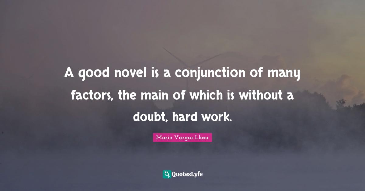 Mario Vargas Llosa Quotes: "A good novel is a conjunction of many factors, the main of which is without a doubt, hard work."
