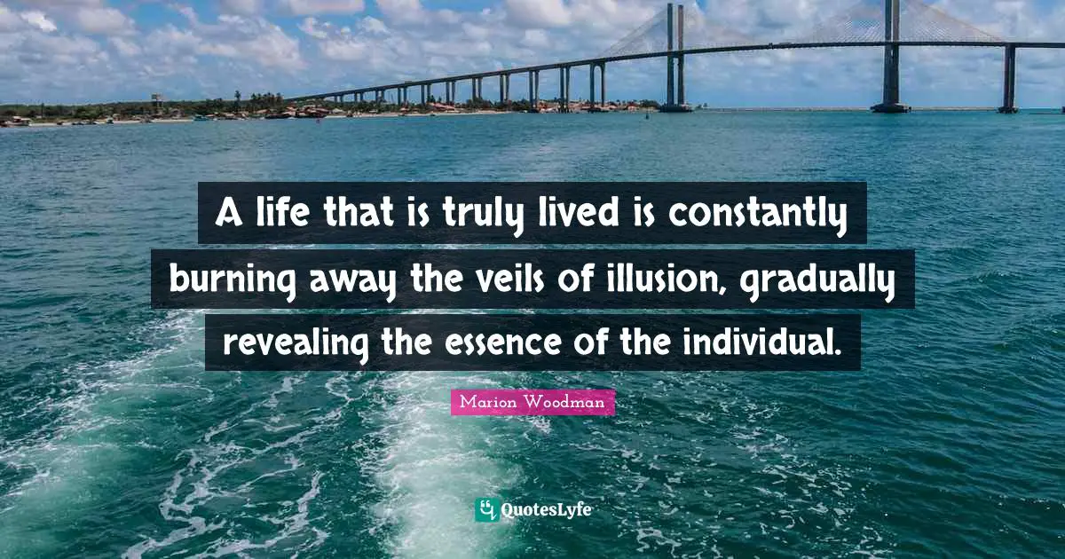 Marion Woodman Quotes: "A life that is truly lived is constantly burning away the veils of illusion, gradually revealing the essence of the individual."