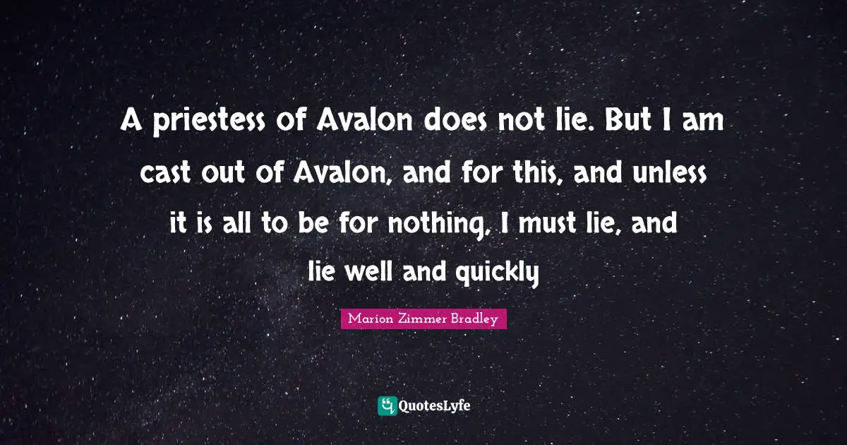 A priestess of Avalon does not lie. But I am cast out of Avalon, and for this, and unless it is all to be for nothing, I must lie, and lie well and quickly