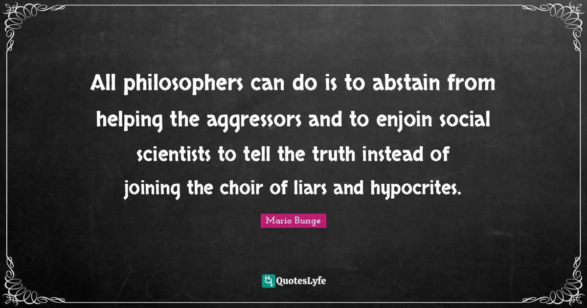 All philosophers can do is to abstain from helping the aggressors and to enjoin social scientists to tell the truth instead of joining the choir of liars and hypocrites.