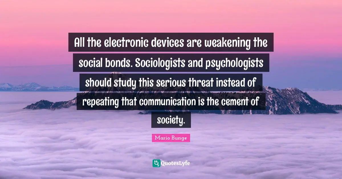 All the electronic devices are weakening the social bonds. Sociologists and psychologists should study this serious threat instead of repeating that communication is the cement of society.
