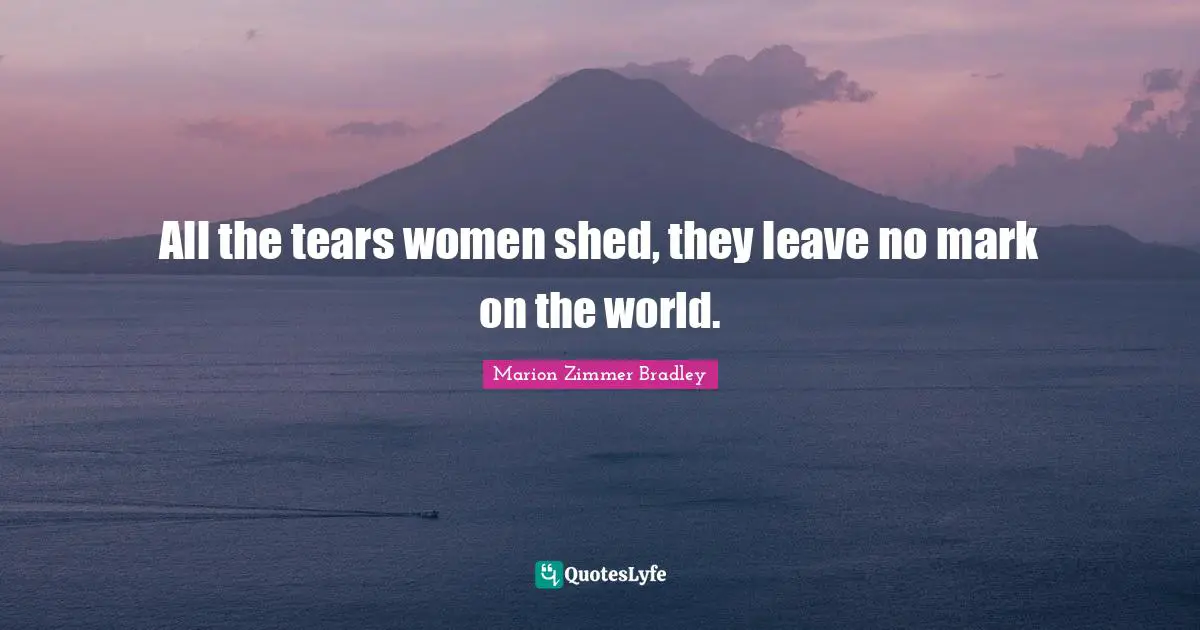 All the tears women shed, they leave no mark on the world.