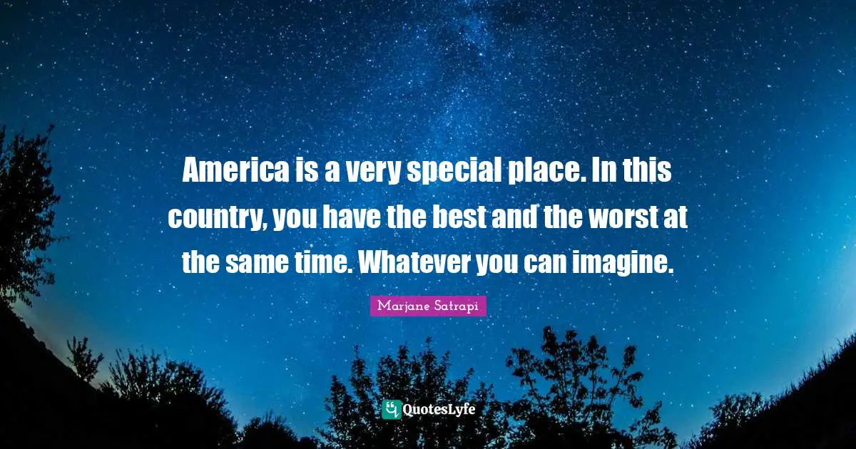 America is a very special place. In this country, you have the best and the worst at the same time. Whatever you can imagine.