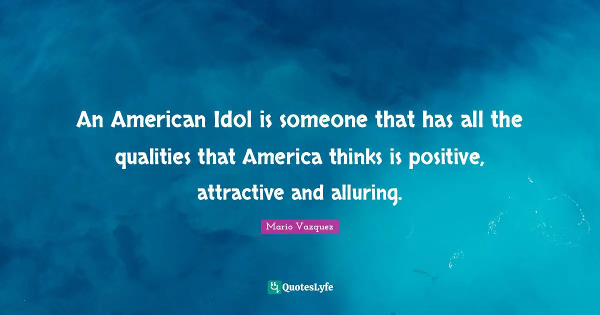 An American Idol is someone that has all the qualities that America thinks is positive, attractive and alluring.