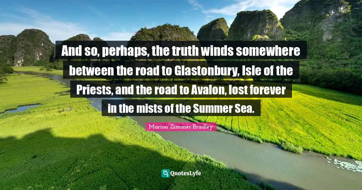 And so, perhaps, the truth winds somewhere between the road to Glastonbury, Isle of the Priests, and the road to Avalon, lost forever in the mists of the Summer Sea.