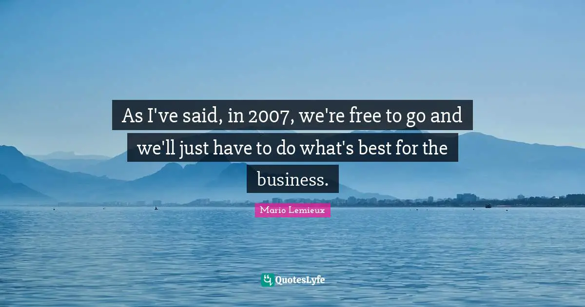 Mario Lemieux Quotes: "As I've said, in 2007, we're free to go and we'll just have to do what's best for the business."