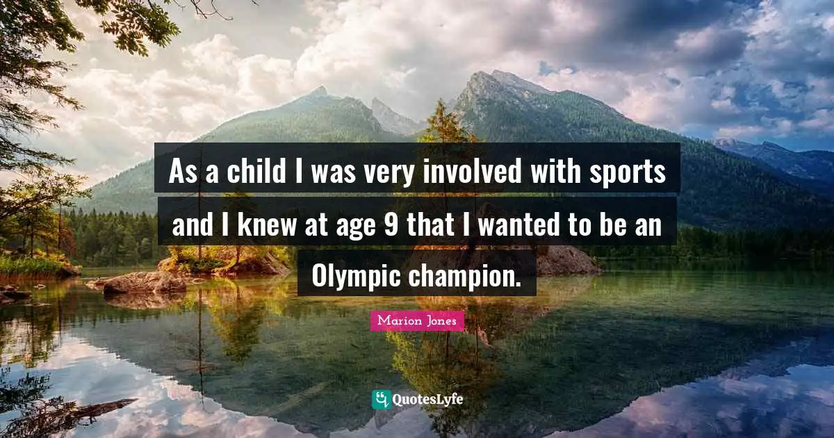 As a child I was very involved with sports and I knew at age 9 that I wanted to be an Olympic champion.