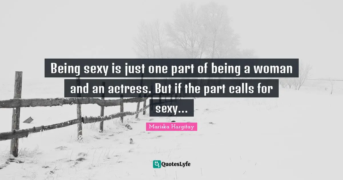 Being A Woman Quotes: "Being sexy is just one part of being a woman and an actress. But if the part calls for sexy..."