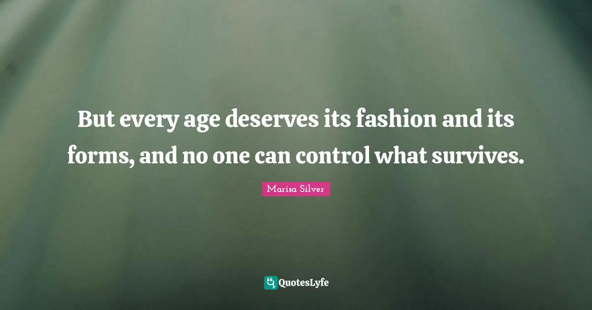 But every age deserves its fashion and its forms, and no one can control what survives.