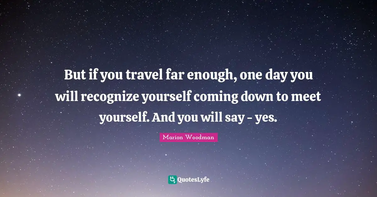 Marion Woodman Quotes: "But if you travel far enough, one day you will recognize yourself coming down to meet yourself. And you will say - yes."