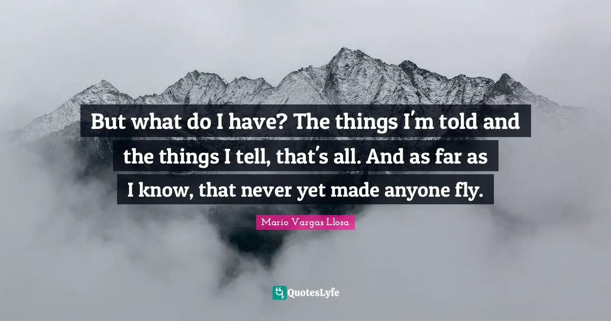 Mario Vargas Llosa Quotes: "But what do I have? The things I'm told and the things I tell, that's all. And as far as I know, that never yet made anyone fly."