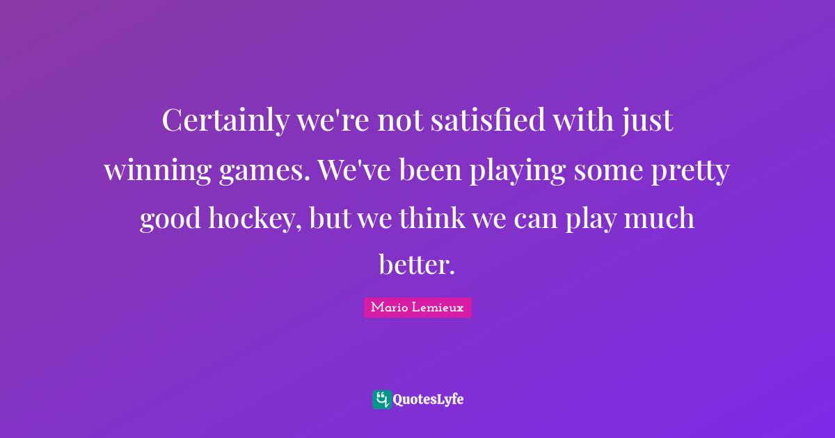 Mario Lemieux Quotes: "Certainly we're not satisfied with just winning games. We've been playing some pretty good hockey, but we think we can play much better."