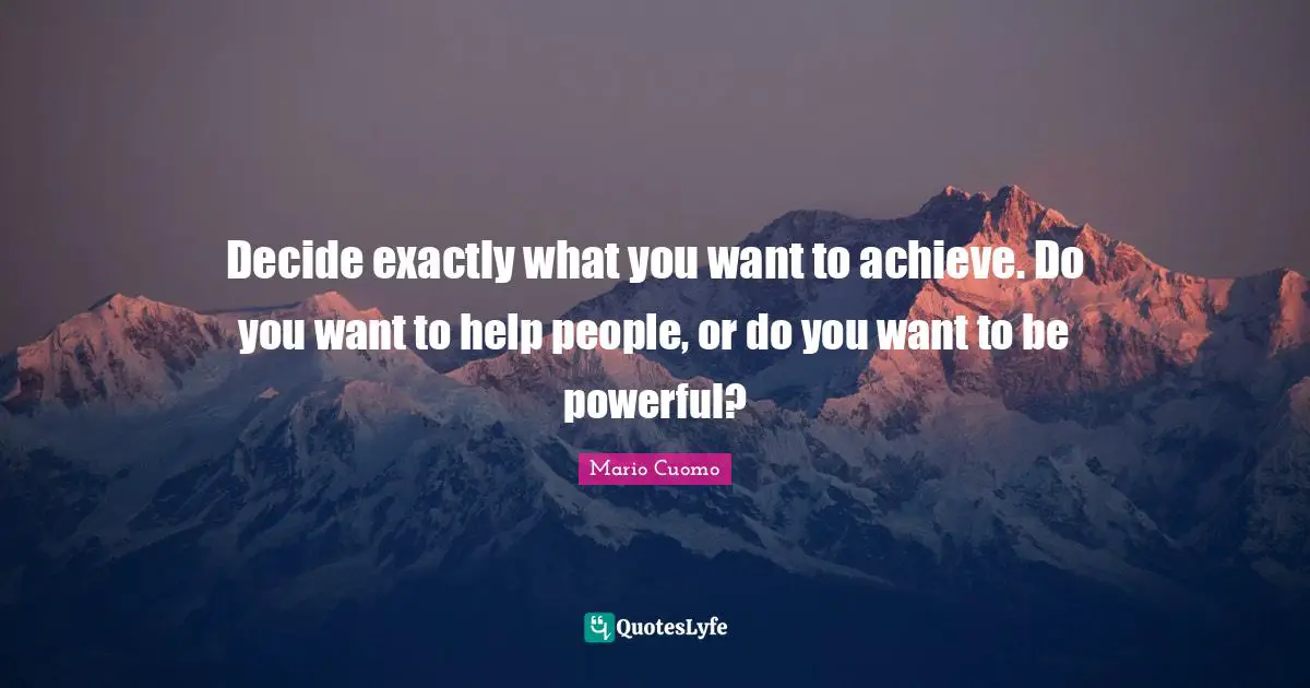 Mario Cuomo Quotes: "Decide exactly what you want to achieve. Do you want to help people, or do you want to be powerful?"