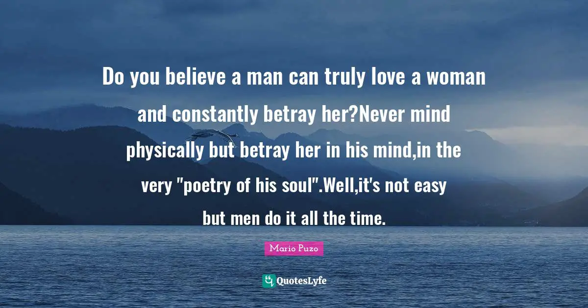 Do you believe a man can truly love a woman and constantly betray her?Never mind physically but betray her in his mind,in the very "poetry of his soul".Well,it's not easy but men do it all the time.
