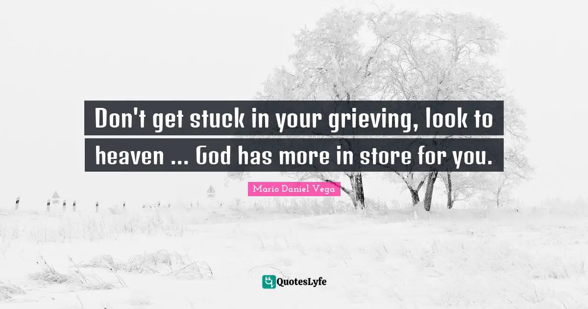 Don't get stuck in your grieving, look to heaven ... God has more in store for you.