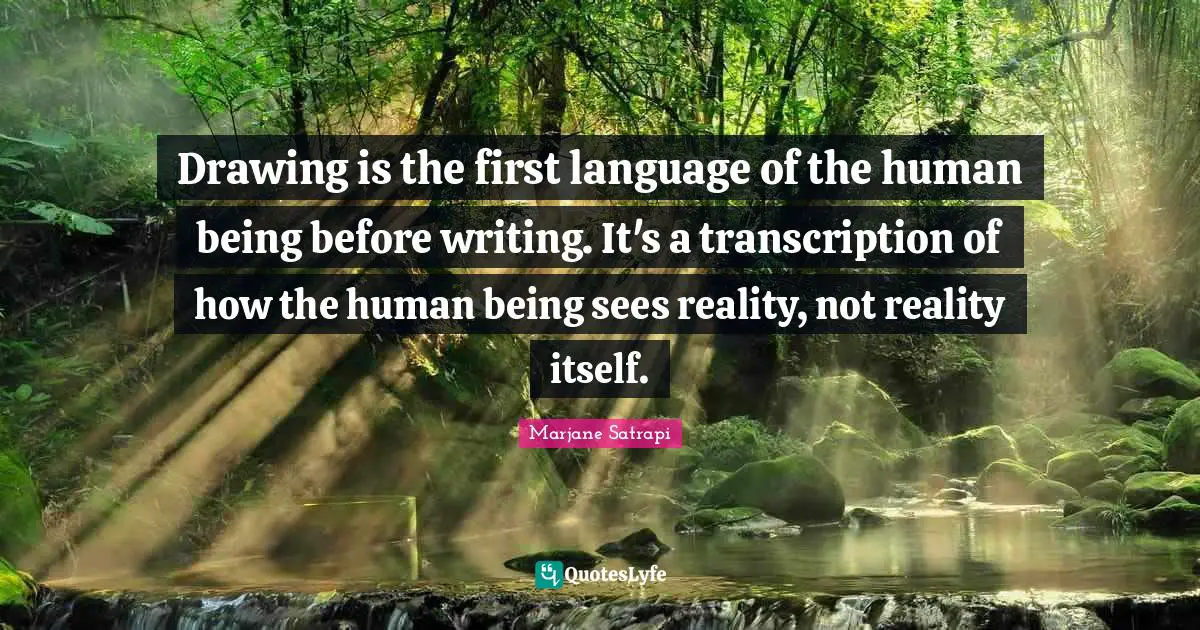 Drawing is the first language of the human being before writing. It's a transcription of how the human being sees reality, not reality itself.