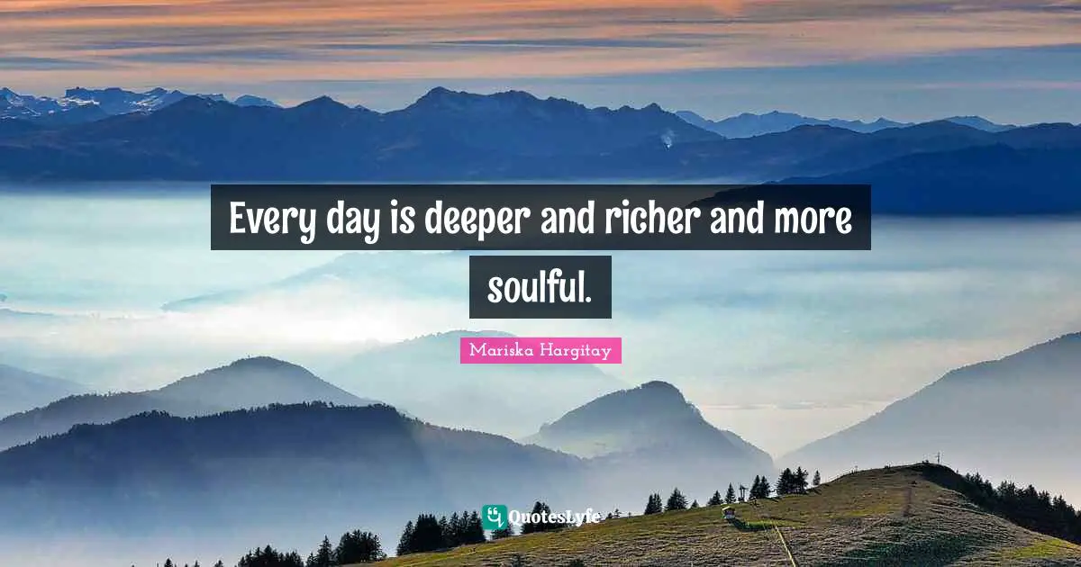 Mariska Hargitay Quotes: "Every day is deeper and richer and more soulful."