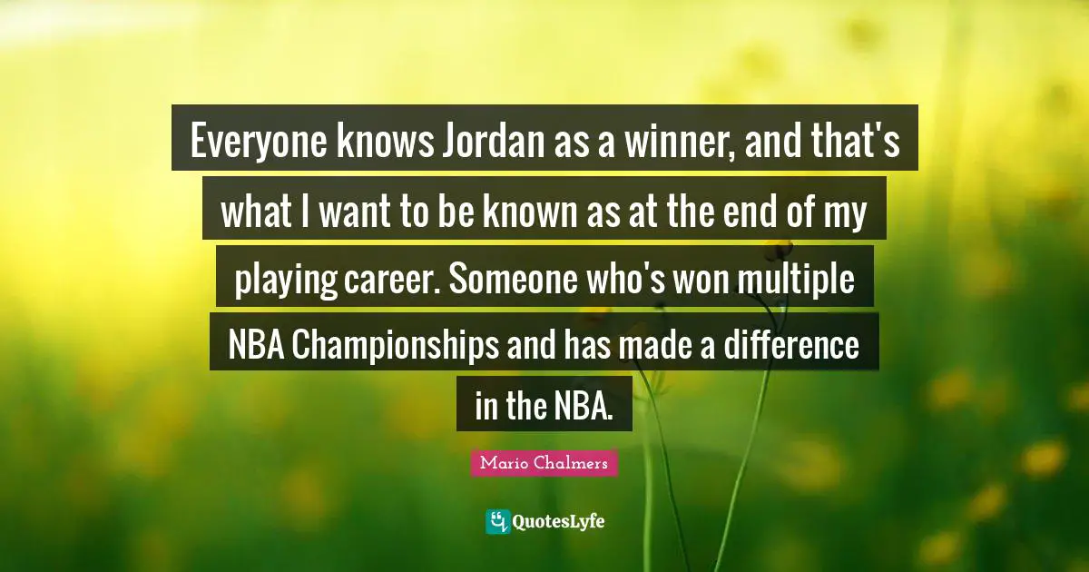 Everyone knows Jordan as a winner, and that's what I want to be known as at the end of my playing career. Someone who's won multiple NBA Championships and has made a difference in the NBA.