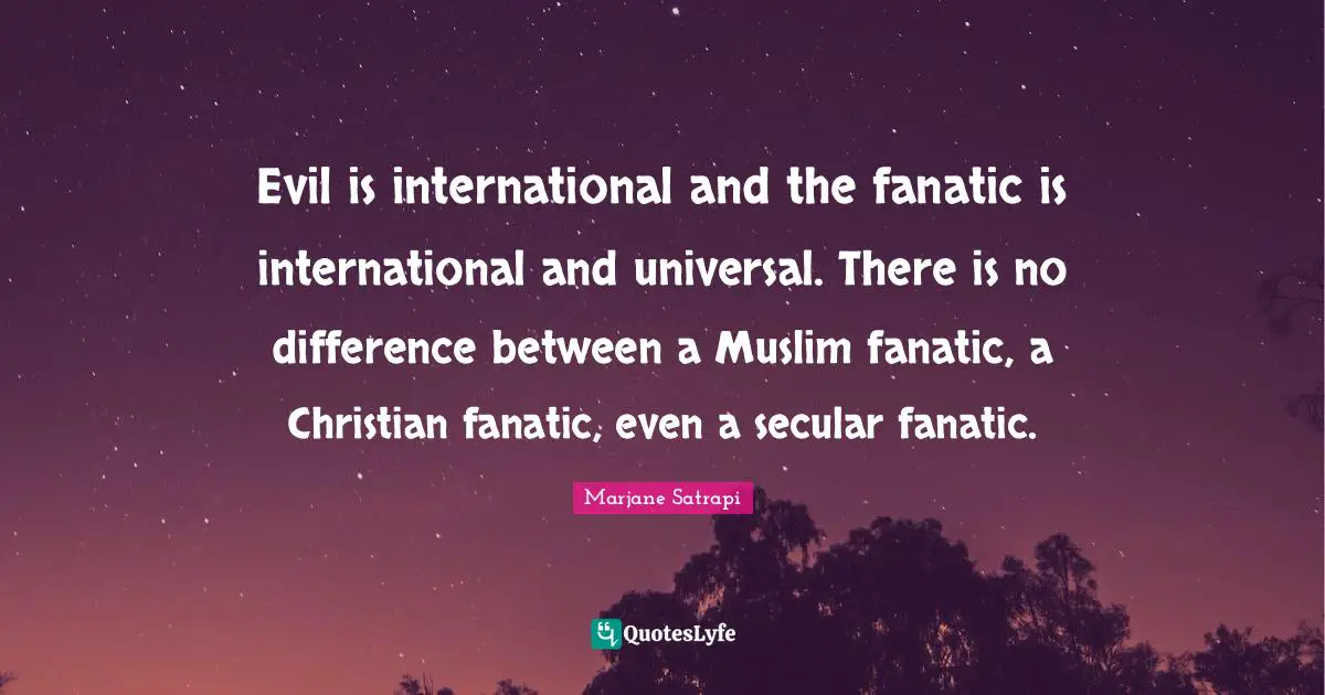 Evil is international and the fanatic is international and universal. There is no difference between a Muslim fanatic, a Christian fanatic, even a secular fanatic.