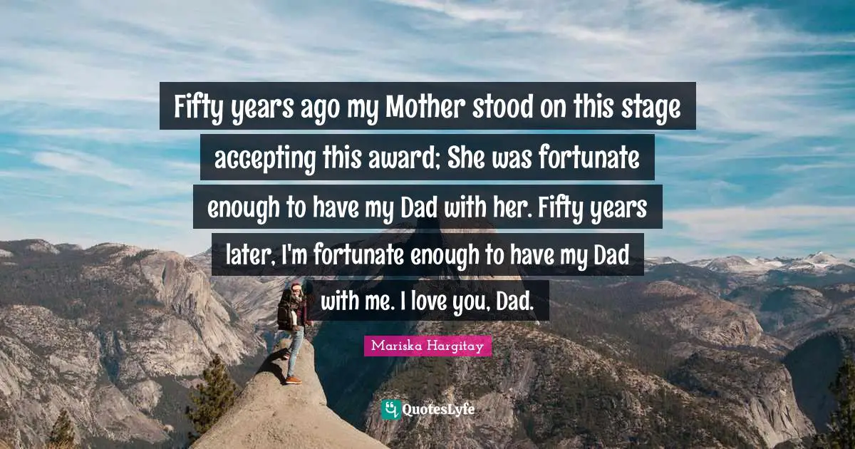 Fifty years ago my Mother stood on this stage accepting this award; She was fortunate enough to have my Dad with her. Fifty years later, I'm fortunate enough to have my Dad with me. I love you, Dad.