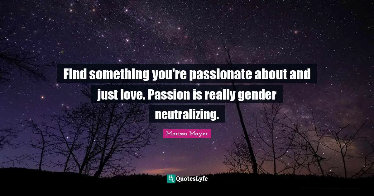Find something you're passionate about and just love. Passion is really gender neutralizing.