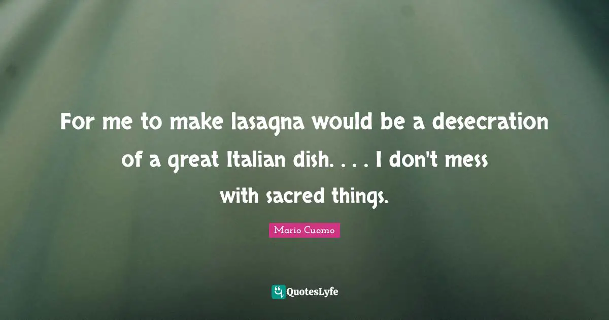 Mario Cuomo Quotes: "For me to make lasagna would be a desecration of a great Italian dish. . . . I don't mess with sacred things."