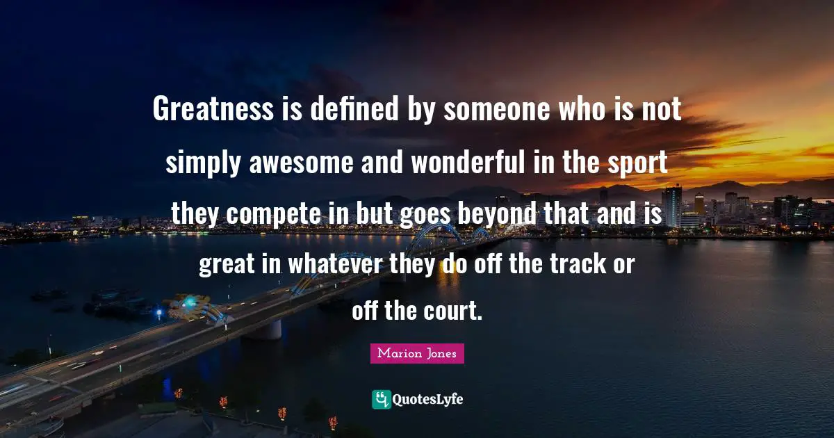 Greatness is defined by someone who is not simply awesome and wonderful in the sport they compete in but goes beyond that and is great in whatever they do off the track or off the court.