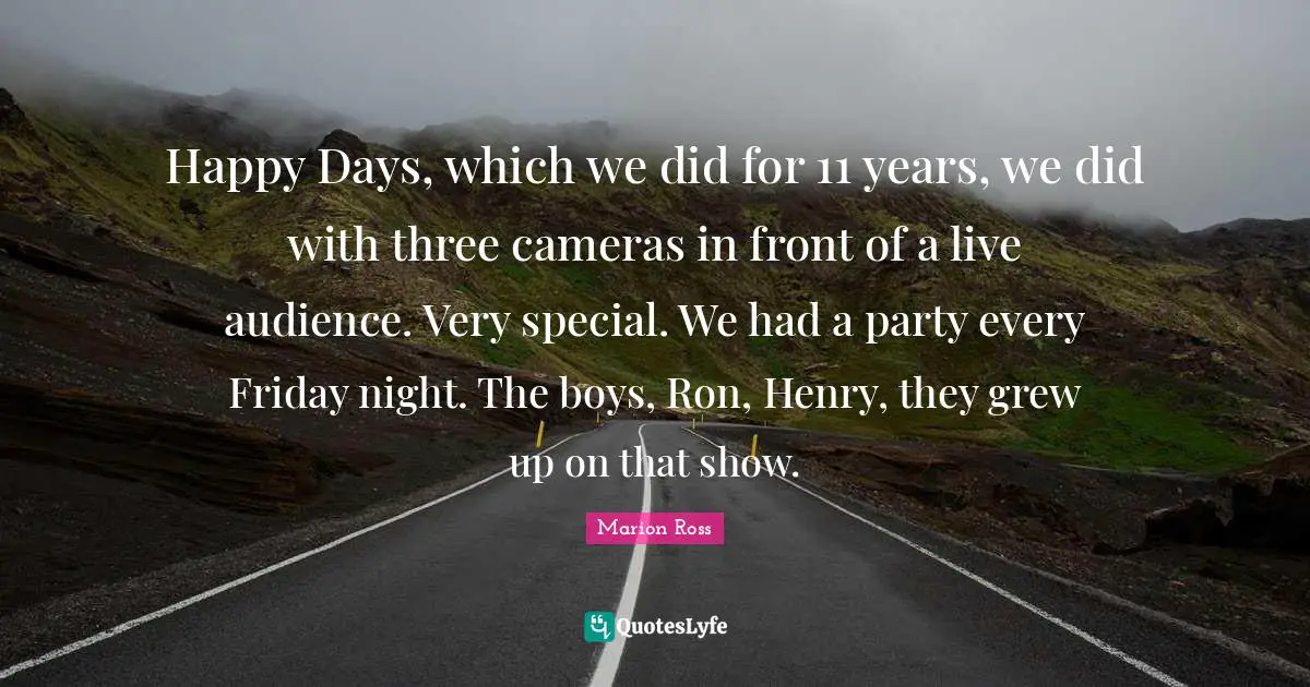 Happy Days, which we did for 11 years, we did with three cameras in front of a live audience. Very special. We had a party every Friday night. The boys, Ron, Henry, they grew up on that show.