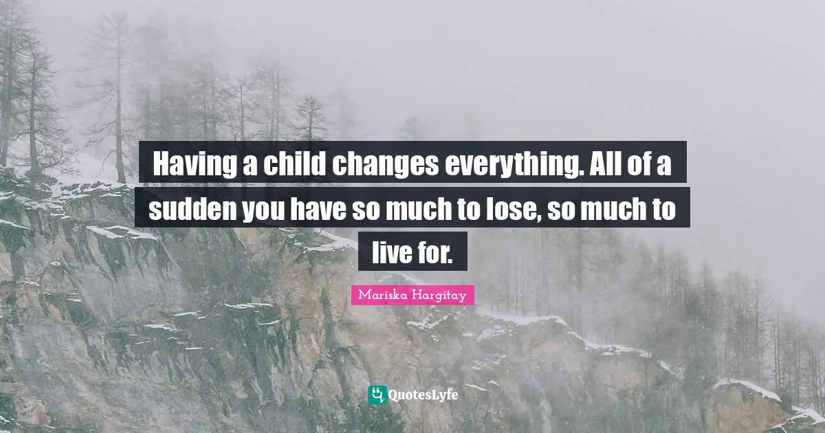 Mariska Hargitay Quotes: "Having a child changes everything. All of a sudden you have so much to lose, so much to live for."