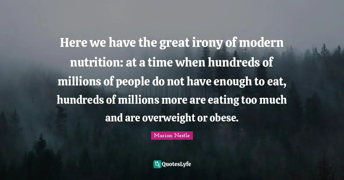 Here we have the great irony of modern nutrition: at a time when hundreds of millions of people do not have enough to eat, hundreds of millions more are eating too much and are overweight or obese.