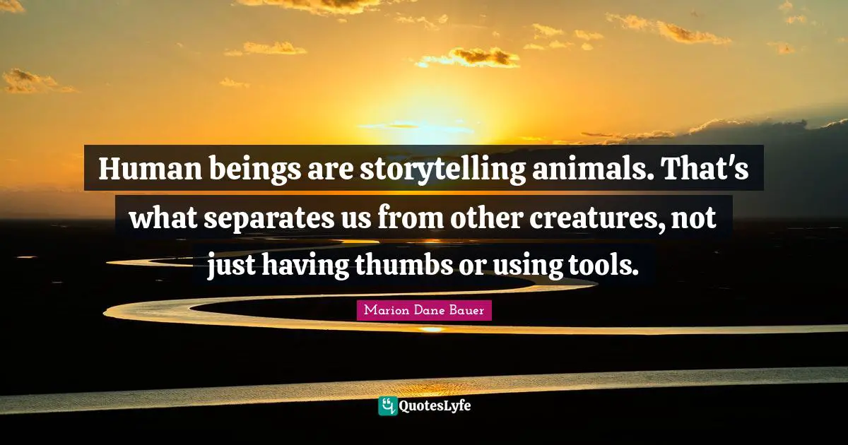 Human beings are storytelling animals. That's what separates us from other creatures, not just having thumbs or using tools.
