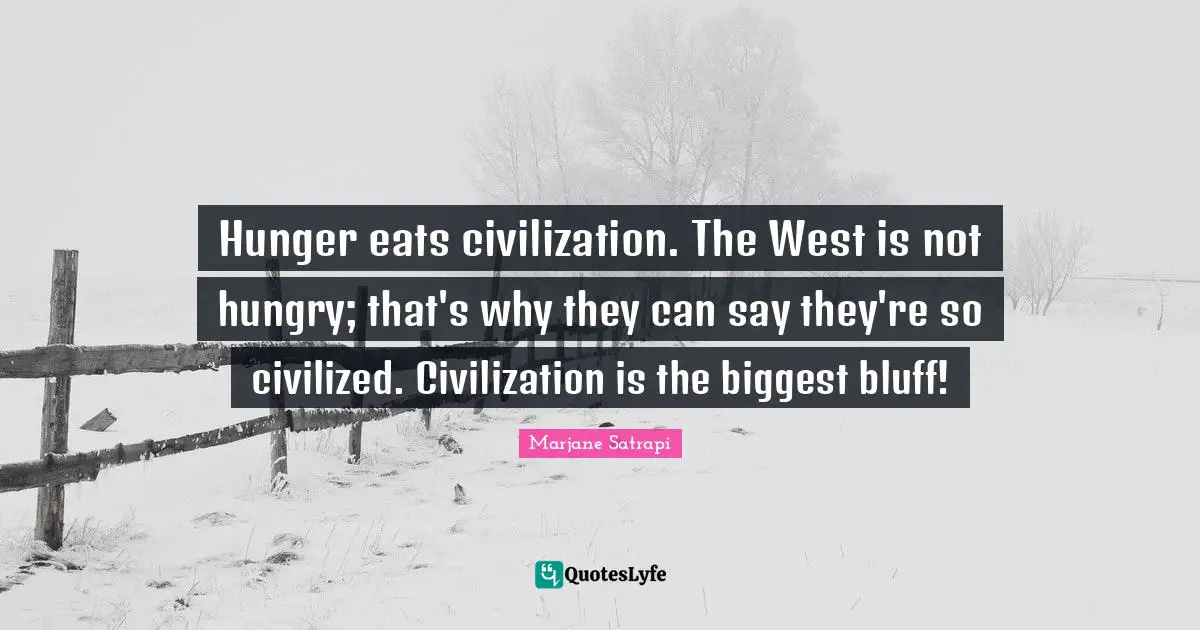 Hunger eats civilization. The West is not hungry; that's why they can say they're so civilized. Civilization is the biggest bluff!